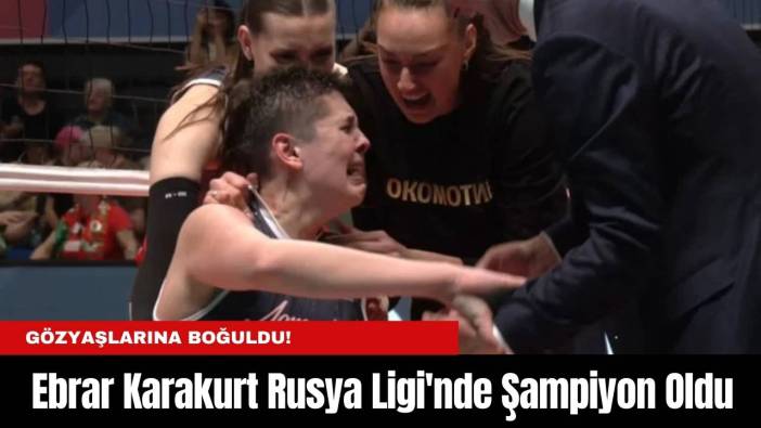 Ebrar Karakurt Rusya Ligi'nde Şampiyon Oldu, Gözyaşlarına Boğuldu!