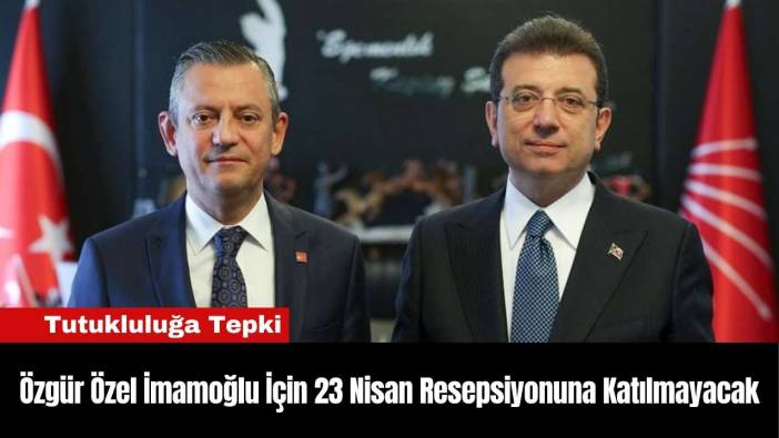 Özgür Özel İmamoğlu İçin 23 Nisan Resepsiyonuna Katılmayacak
