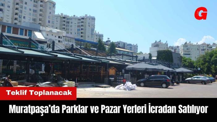 Muratpaşa’da Parklar ve Pazar Yerleri İcradan Satılıyor