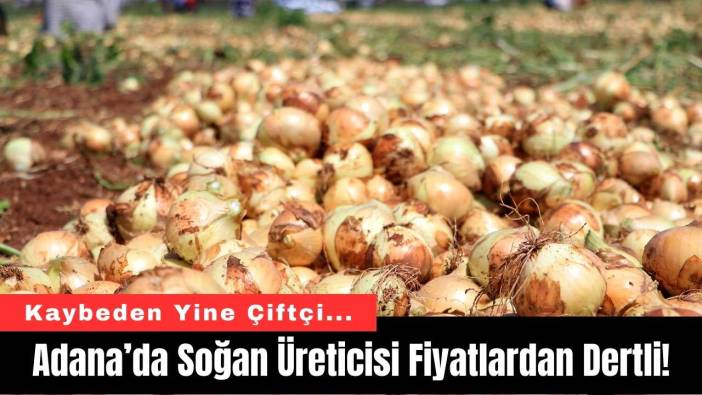 Adana’da Soğan Üreticisi Fiyatlardan Dertli!