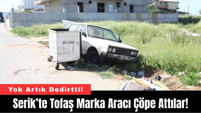 Serik’te Tofaş Marka Aracı Çöpe Attılar!