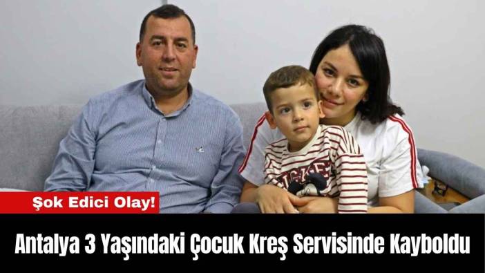 Antalya 3 Yaşındaki Çocuk Kreş Servisinde Kayboldu