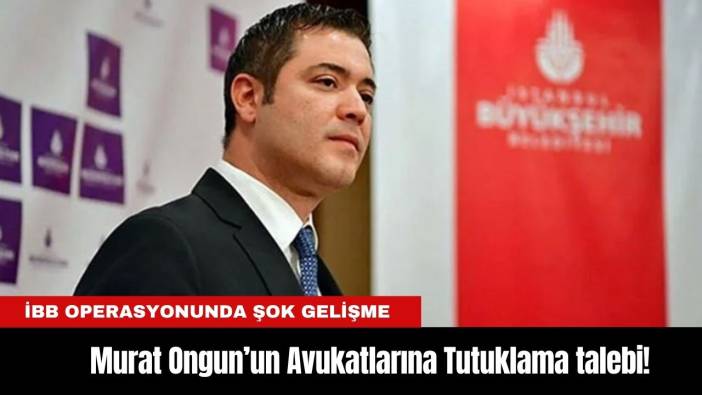 İBB Operasyonunda Şok gelişme: Murat Ongun’un Avukatlarına Tutuklama talebi!
