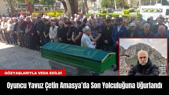 Oyuncu Yavuz Çetin Amasya’da Son Yolculuğuna Uğurlandı
