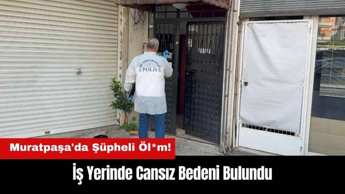 Muratpaşa'da Şüpheli Öl*m! İş Yerinde Cansız Bedeni Bulundu