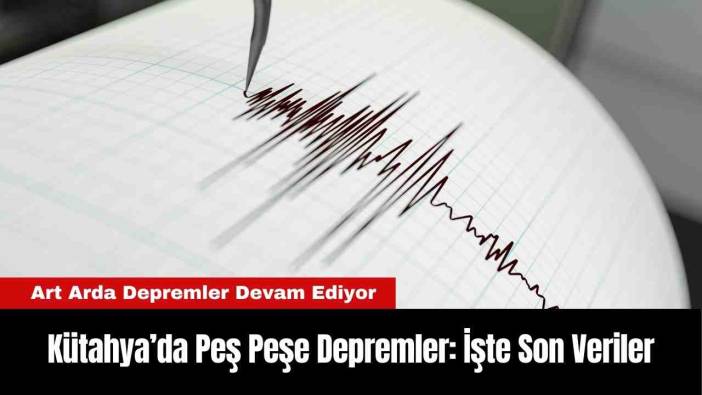 Kütahya’da Peş Peşe Depremler: İşte Son Veriler
