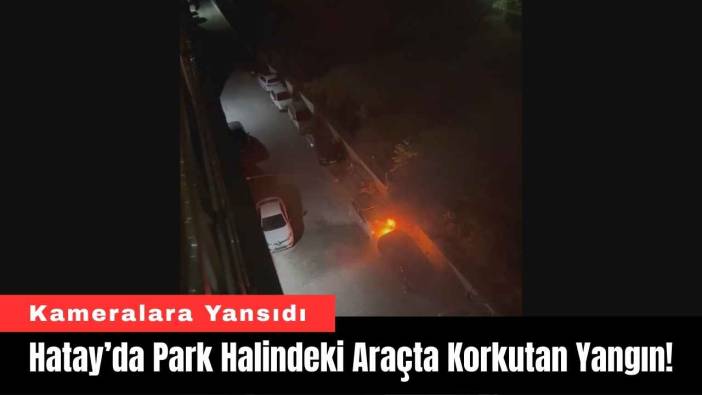 Hatay’da Park Halindeki Araçta Korkutan Yangın!