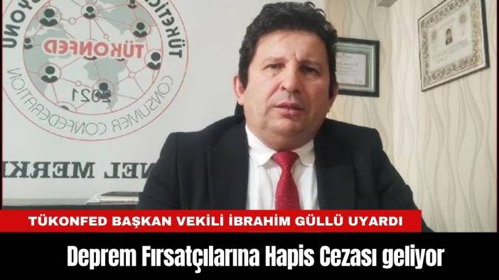 TÜKONFED Başkan Vekili İbrahim Güllü Uyardı: Deprem Fırsatçılarına Hapis Cezası