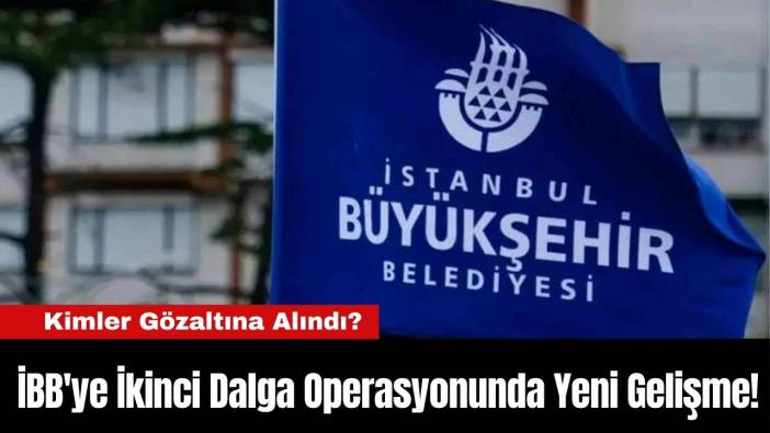 İBB'ye İkinci Dalga Operasyonunda Yeni Gelişme!