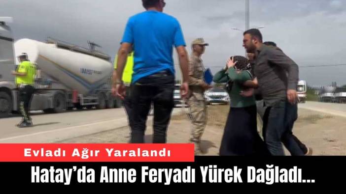 Hatay’da Anne Feryadı Yürek Dağladı…