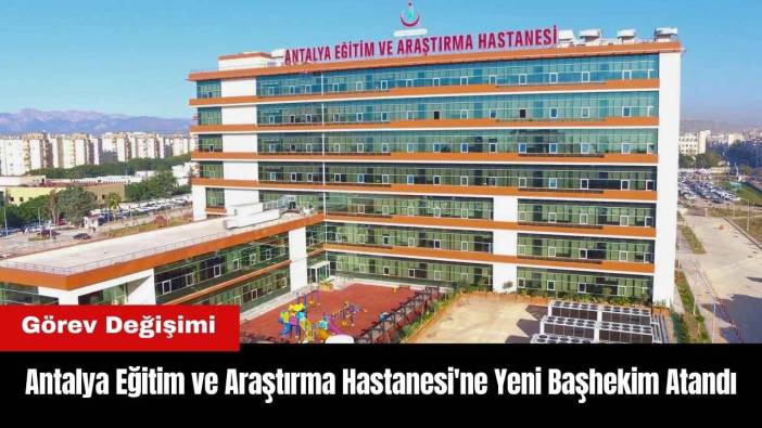 Antalya Eğitim ve Araştırma Hastanesi'ne Yeni Başhekim Atandı
