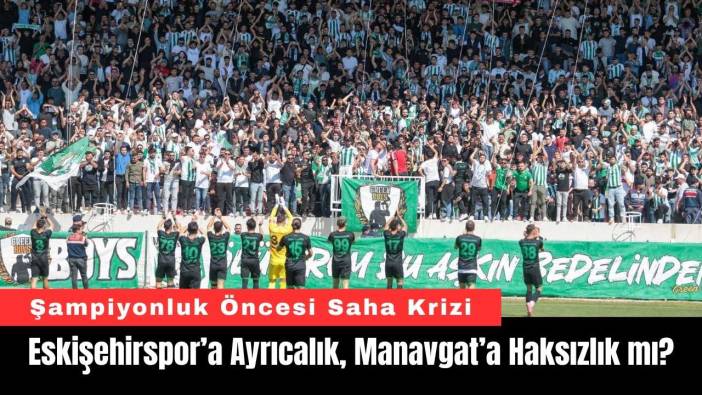 Şampiyonluk Öncesi Saha Krizi: Eskişehirspor'a Ayrıcalık, Manavgat’a Haksızlık mı?