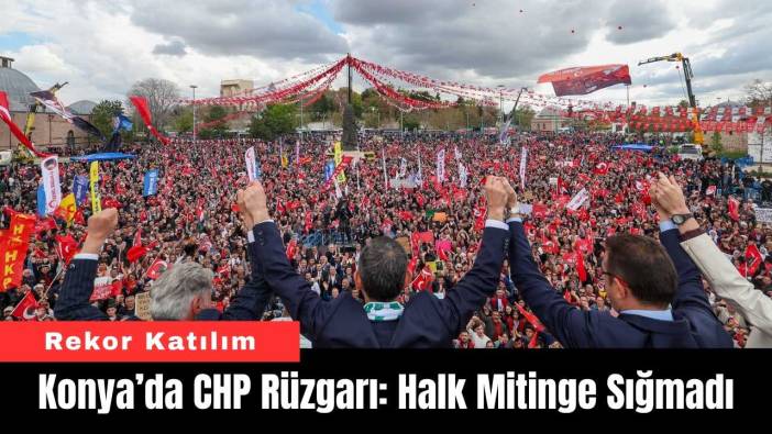 Konya’da CHP Rüzgarı: Halk Mitinge Sığmadı