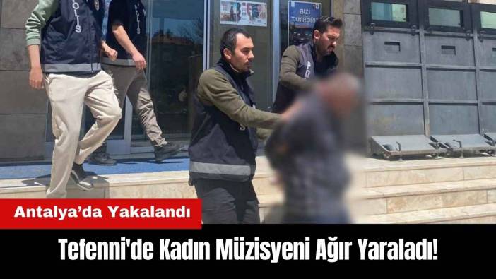 Tefenni'de Kadın Müzisyeni Ağır Yaraladı!  Antalya’da Yakalandı