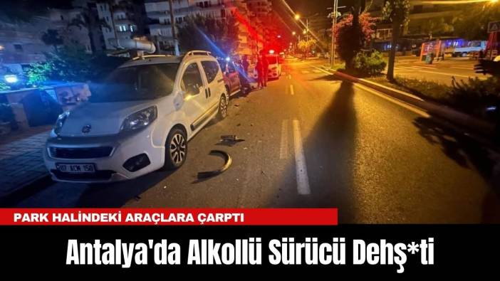 Antalya'da Alkollü Sürücü Dehş*ti: Park Halindeki Araçlara Çarptı