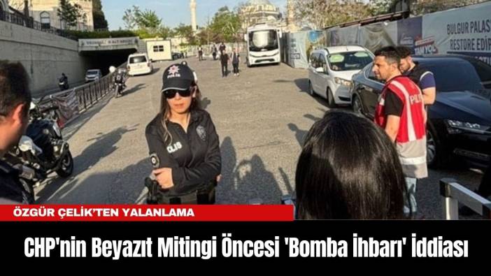 CHP'nin Beyazıt Mitingi Öncesi 'Bomba İhbarı' İddiası: Özgür Çelik’ten Yalanlama