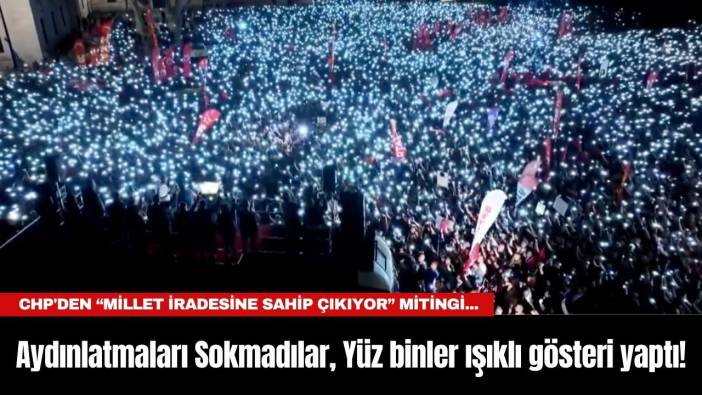 CHP'den “Millet İradesine Sahip Çıkıyor” Mitingi... Aydınlatmaları Sokmadılar, Yüz binler ışıklı gösteri yaptı!