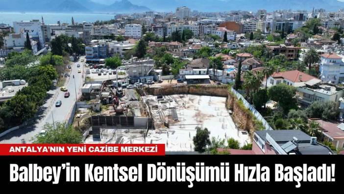 Antalya'nın Yeni Cazibe Merkezi Balbey’in Kentsel Dönüşümü Hızla Başladı!