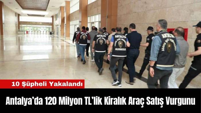 Antalya’da 120 Milyon TL’lik Kiralık Araç Satış Vurgunu