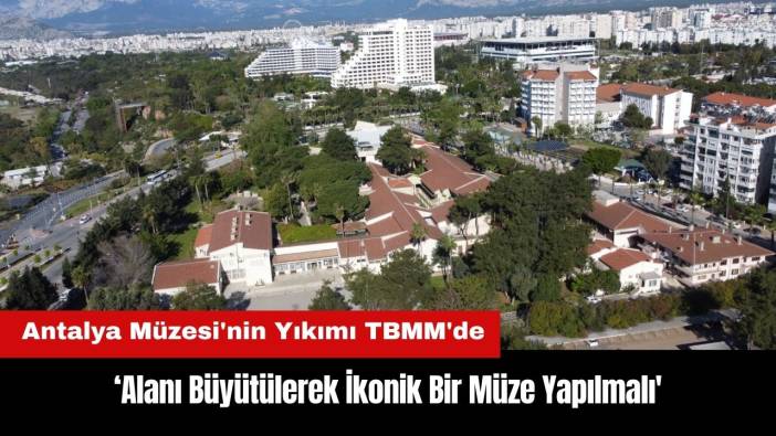 Antalya Müzesi Yıkımı TBMM'de: 'İkonik Bir Müze Yapılmalı'