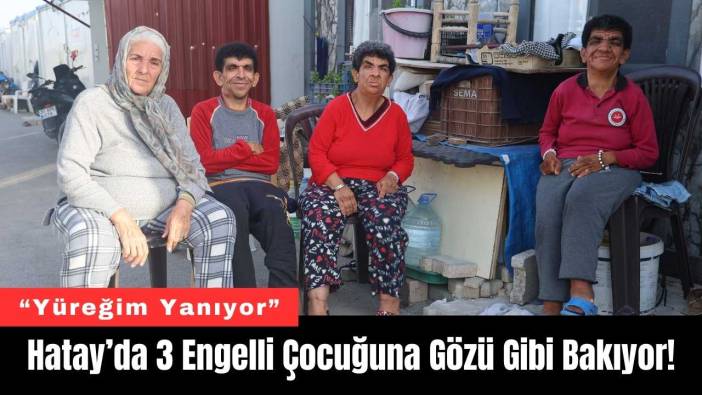 Hatay’da 3 Engelli Çocuğuna Gözü Gibi Bakıyor!