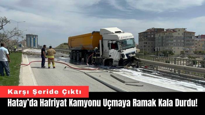 Hatay’da Hafriyat Kamyonu Uçmaya Ramak Kala Durdu!