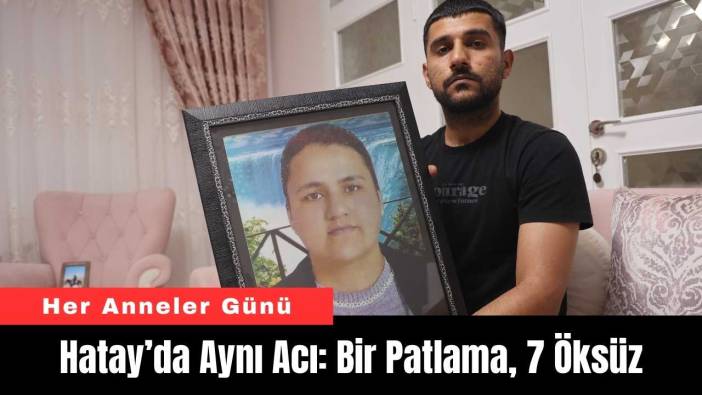Her Anneler Günü Hatay’da Aynı Acı: Bir Patlama, 7 Öksüz