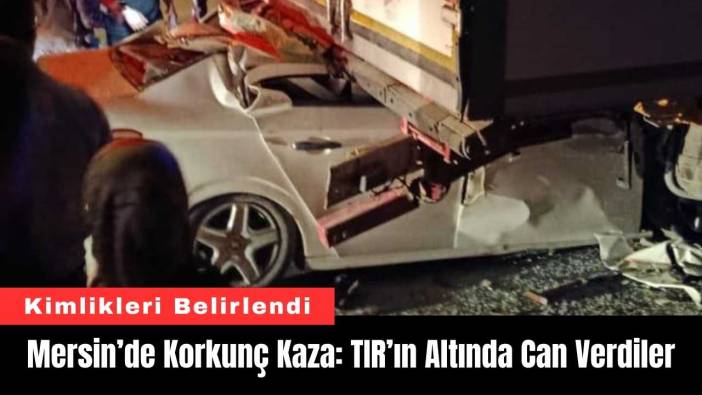 Mersin’de Korkunç Kaza: TIR’ın Altında Can Verdiler