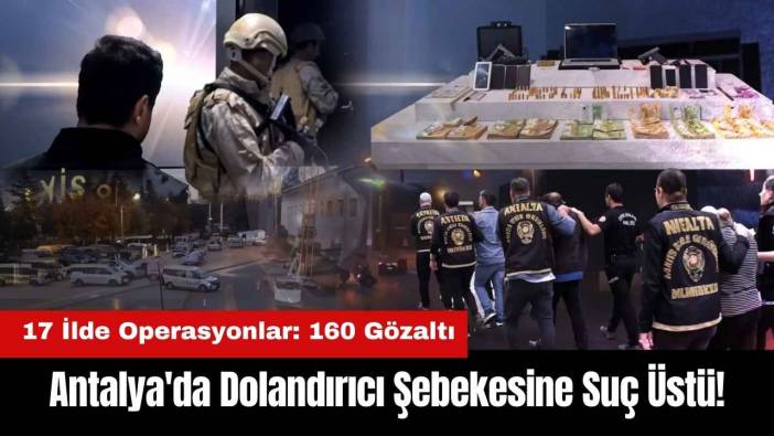 Antalya'da Dolandırıcı Şebekesine Suç Üstü! 17 İlde Operasyonlar: 160 Gözaltı