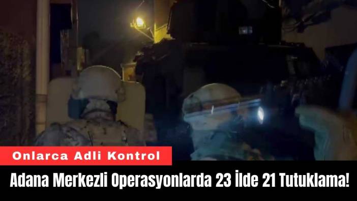 Adana Merkezli Operasyonlarda 23 İlde 21 Tutuklama!