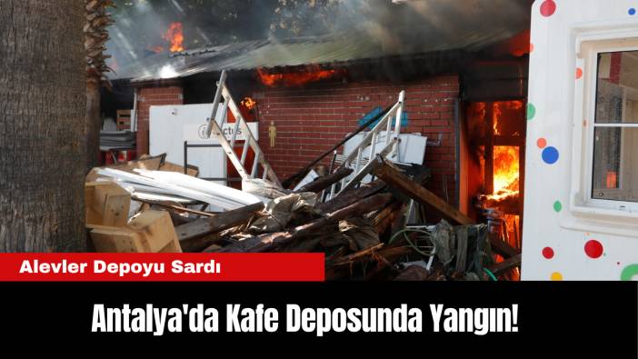Antalya'da Kafe Deposunda Yangın! Alevler Depoyu Sardı