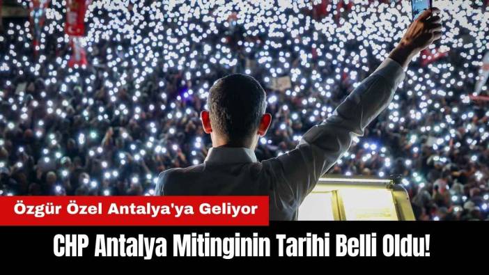 CHP Antalya Mitinginin Tarihi Belli Oldu! Özgür Özel Antalya'ya Geliyor