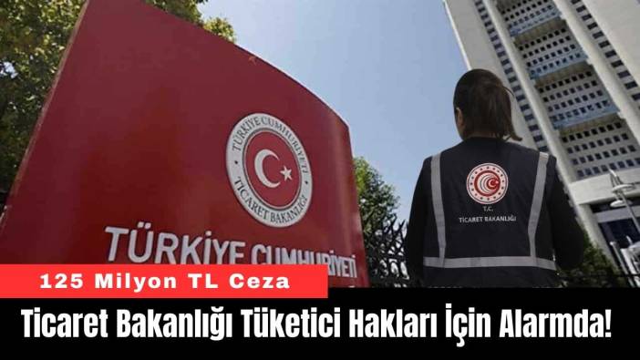 Bakanlık Tüketici Hakları İçin Alarmda! 125 Milyon TL Ceza