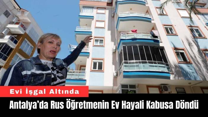 Antalya’da Rus Öğretmenin Ev Hayali Kabusa Döndü