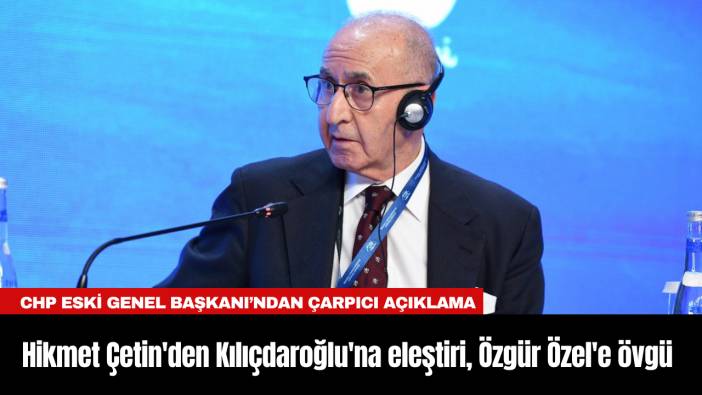 CHP eski Genel Başkanı Hikmet Çetin'den Kılıçdaroğlu'na eleştiri, Özgür Özel'e övgü
