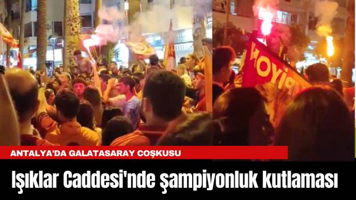 Antalya'da Galatasaray coşkusu: Işıklar Caddesi'nde şampiyonluk kutlaması