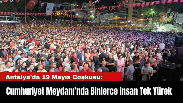Antalya’da 19 Mayıs Coşkusu: Cumhuriyet Meydanı’nda Binlerce insan Tek Yürek