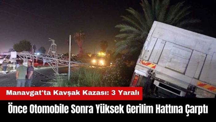 Manavgat'ta Kamyon Önce Otomobile Sonra Yüksek Gerilim Hattına Çarptı