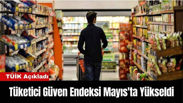 TÜİK Açıkladı: Tüketici Güven Endeksi Mayıs'ta Yükseldi
