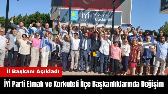 İYİ Parti Elmalı ve Korkuteli İlçe Başkanlıklarında Değişim