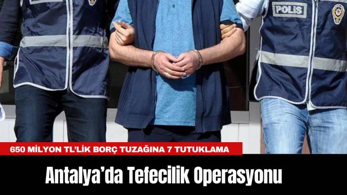 Antalya’da Tefecilik Operasyonu: 650 Milyon TL’lik Borç Tuzağına 7 Tutuklama