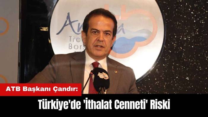 ATB Başkanı Çandır: Türkiye'de 'İthalat Cenneti' Riski