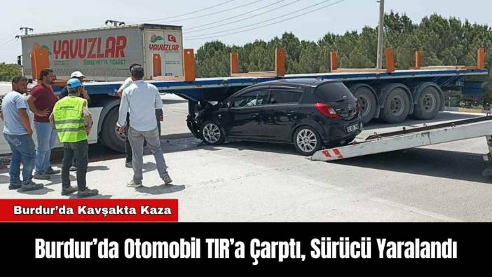 Burdur’da Otomobil TIR’a Çarptı, Sürücü Yaralandı