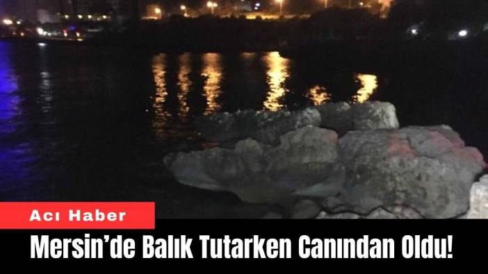 Mersin’de Balık Tutarken Canından Oldu!