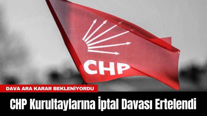 CHP Kurultaylarına İptal Davası Ertelendi