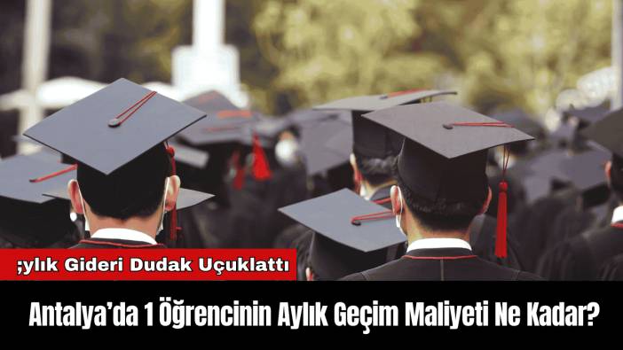 Antalya’da 1 Öğrencinin Aylık Geçim Maliyeti Ne Kadar?