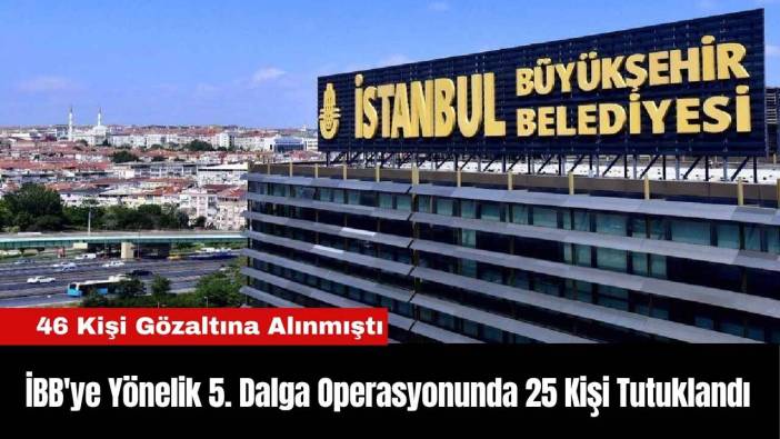 İBB'ye Yönelik 5. Dalga Operasyonunda 25 Kişi Tutuklandı