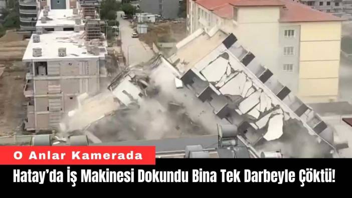 Hatay’da İş Makinesi Dokundu Bina Tek Darbeyle Çöktü!