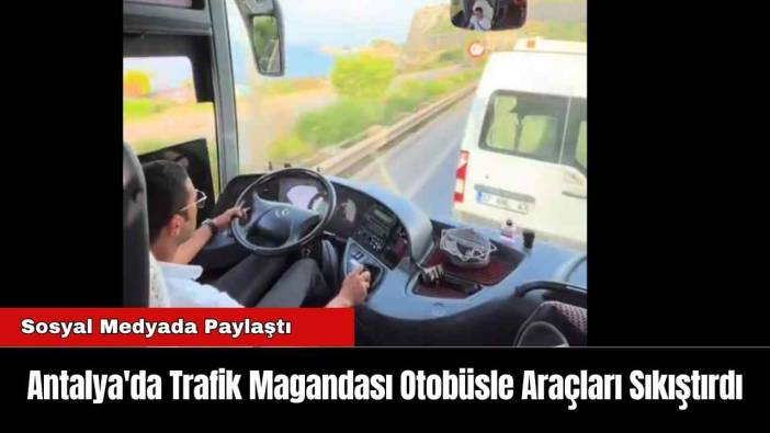 Antalya'da Trafik Magandası Otobüsle Araçları Sıkıştırdı