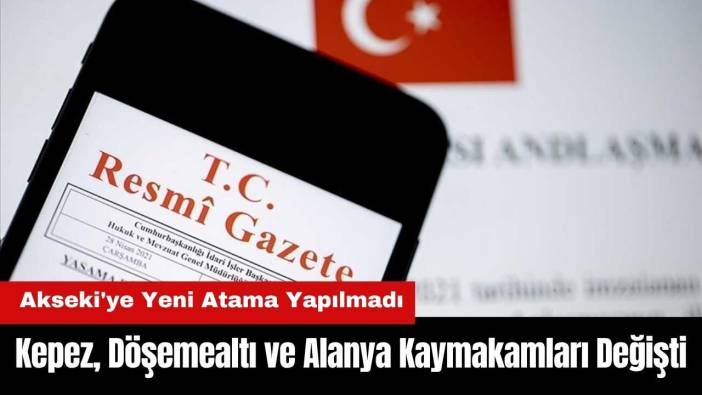Kepez, Döşemealtı ve Alanya Kaymakamları Değişti! Akseki'ye Yeni Atama Yapılmadı